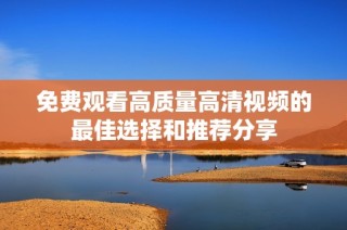免费观看高质量高清视频的最佳选择和推荐分享