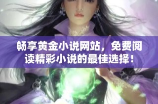 畅享黄金小说网站，免费阅读精彩小说的最佳选择！
