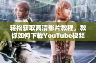 轻松获取高清影片教程，教你如何下载YouTube视频的方法与技巧