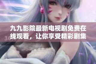 九九影院最新电视剧免费在线观看，让你享受精彩剧集与无限乐趣