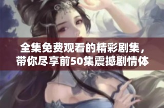 全集免费观看的精彩剧集，带你尽享前50集震撼剧情体验