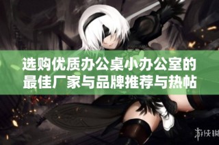 选购优质办公桌小办公室的最佳厂家与品牌推荐与热帖分享