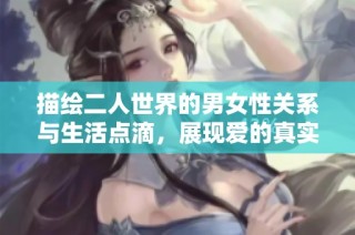 描绘二人世界的男女性关系与生活点滴，展现爱的真实与美好