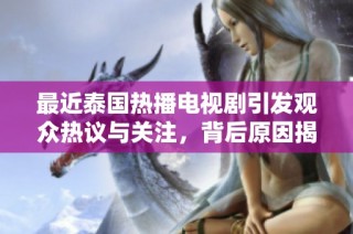 最近泰国热播电视剧引发观众热议与关注，背后原因揭秘