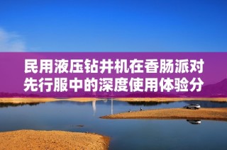 民用液压钻井机在香肠派对先行服中的深度使用体验分享