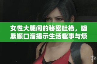 女性大腿间的秘密吐槽，幽默顺口溜揭示生活趣事与烦恼