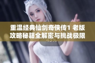 重温经典仙剑奇侠传1 老版攻略秘籍全解密与挑战极限之旅