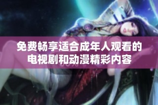 免费畅享适合成年人观看的电视剧和动漫精彩内容