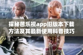 探秘芭乐视app旧版本下载方法及其最新使用科普技巧分享