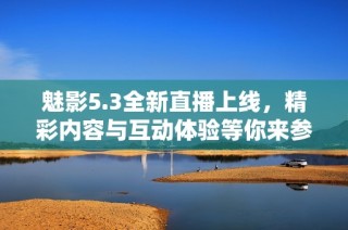 魅影5.3全新直播上线，精彩内容与互动体验等你来参与