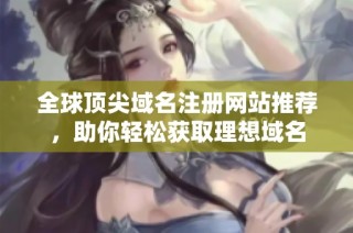 全球顶尖域名注册网站推荐，助你轻松获取理想域名