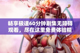 畅享极速60分钟剧集无障碍观看，尽在这里免费体验精彩剧情！