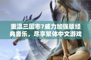 重温三国志7威力加强版经典音乐，尽享繁体中文游戏氛围