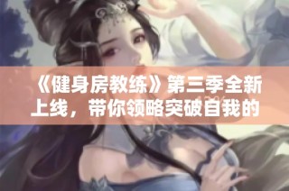 《健身房教练》第三季全新上线，带你领略突破自我的健身旅程！