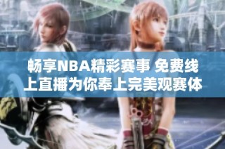 畅享NBA精彩赛事 免费线上直播为你奉上完美观赛体验