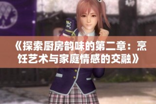 《探索厨房韵味的第二章：烹饪艺术与家庭情感的交融》