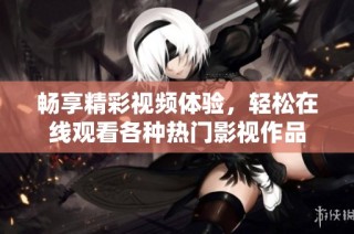 畅享精彩视频体验，轻松在线观看各种热门影视作品