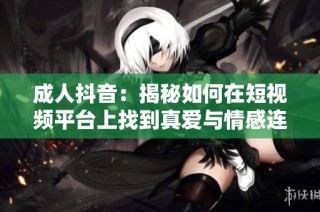 成人抖音：揭秘如何在短视频平台上找到真爱与情感连接