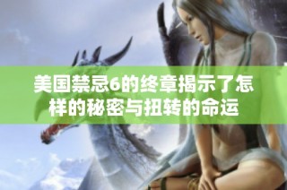 美国禁忌6的终章揭示了怎样的秘密与扭转的命运