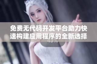 免费无代码开发平台助力快速构建应用程序的全新选择
