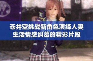苍井空挑战新角色演绎人妻生活情感纠葛的精彩片段