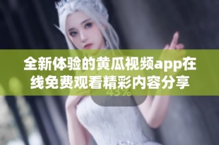 全新体验的黄瓜视频app在线免费观看精彩内容分享