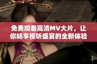 免费观看高清MV大片，让你畅享视听盛宴的全新体验