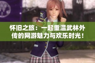 怀旧之旅：一起重温武林外传的网游魅力与欢乐时光！