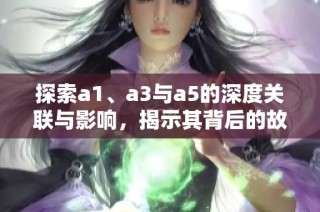 探索a1、a3与a5的深度关联与影响，揭示其背后的故事与意义