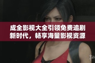 成全影视大全引领免费追剧新时代，畅享海量影视资源的最佳选择