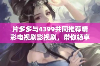片多多与4399共同推荐精彩电视剧影视剧，带你畅享无限视听盛宴