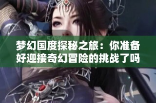梦幻国度探秘之旅：你准备好迎接奇幻冒险的挑战了吗