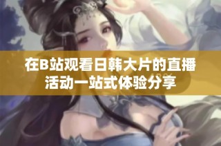 在B站观看日韩大片的直播活动一站式体验分享