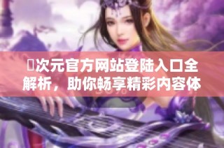 囧次元官方网站登陆入口全解析，助你畅享精彩内容体验
