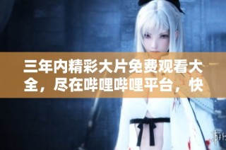 三年内精彩大片免费观看大全，尽在哔哩哔哩平台，快来看看吧