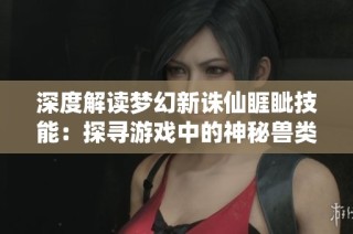 深度解读梦幻新诛仙睚眦技能：探寻游戏中的神秘兽类力量！