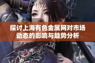 探讨上海有色金属网对市场动态的影响与趋势分析