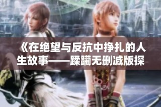 《在绝望与反抗中挣扎的人生故事——蹂躏无删减版探讨》