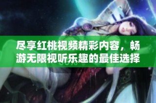 尽享红桃视频精彩内容，畅游无限视听乐趣的最佳选择