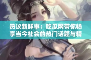 热议新鲜事：吃瓜网带你畅享当今社会的热门话题与精彩评论