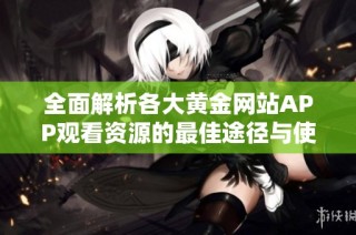 全面解析各大黄金网站APP观看资源的最佳途径与使用技巧