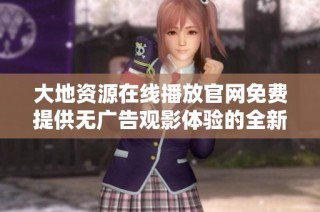 大地资源在线播放官网免费提供无广告观影体验的全新选择