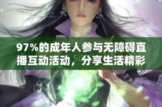 97%的成年人参与无障碍直播互动活动，分享生活精彩瞬间与体验