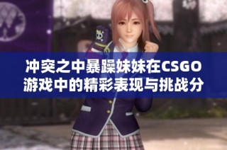 冲突之中暴躁妹妹在CSGO游戏中的精彩表现与挑战分析