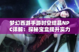 梦幻西游手游时空结晶NPC详解：探秘宝盒提升实力的关键技巧