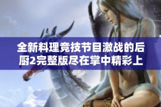 全新料理竞技节目激战的后厨2完整版尽在掌中精彩上演