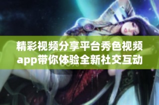 精彩视频分享平台秀色视频app带你体验全新社交互动乐趣