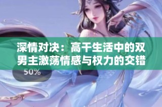 深情对决：高干生活中的双男主激荡情感与权力的交错旅程