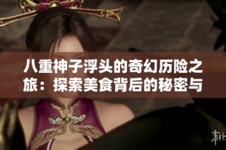 八重神子浮头的奇幻历险之旅：探索美食背后的秘密与乐趣