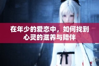 在年少的爱恋中，如何找到心灵的滋养与陪伴